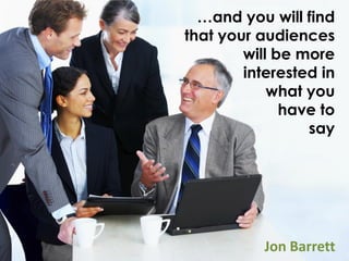 …and you will find
that your audiences
        will be more
        interested in
            what you
              have to
                 say




           Jon Barrett
 