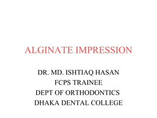 ALGINATE IMPRESSION 
DR. MD. ISHTIAQ HASAN 
FCPS TRAINEE 
DEPT OF ORTHODONTICS 
DHAKA DENTAL COLLEGE 
 