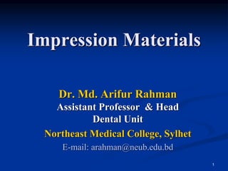 Impression Materials
Dr. Md. Arifur Rahman
Assistant Professor & Head
Dental Unit
Northeast Medical College, Sylhet
E-mail: arahman@neub.edu.bd
1
 
