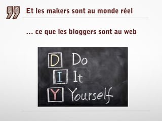 Et les makers sont au monde réel
… ce que les bloggers sont au web

 