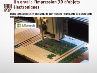 Un graal : l’impression 3D d’objets
électroniques
Microsoft a déposé en aout 2013 le brevet d’une imprimante de composants
électroniques

 