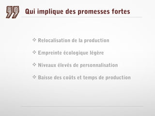 Qui implique des promesses fortes

 Relocalisation de la production
 Empreinte écologique légère
 Niveaux élevés de personnalisation
 Baisse des coûts et temps de production

 
