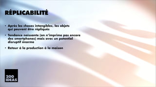 RÉPLICABILITÉ
•

Après les choses intangibles, les objets 
qui peuvent être répliqués

•

Tendance naissante (on n’imprime pas encore
des smartphones) mais avec un potentiel
disruptif énorme

•

Retour à la production à la maison

 