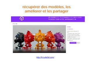 récupérer des modèles, les 
améliorer et les partager 
http://fr.cults3d.com/ 
 