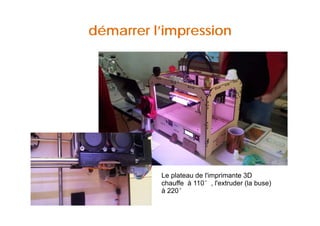 démarrer l’impression 
Le plateau de l'imprimante 3D 
chauffe à 110°, l'extruder (la buse) 
àà 222200° 
 