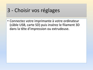 3 - Choisir vos réglages
• Connectez votre imprimante à votre ordinateur
(câble USB, carte SD) puis insérez le filament 3D
dans la tête d’impression ou extrudeuse.
 
