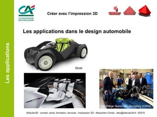 Les applications dans le design automobile
Lesapplications
Strati
Oak Ridge National Laboratory (ORNL)
diStudio3D : conseil, vente, formation, services - Impression 3D - Alexandre Contat - alex@distudio3d.fr ©2016
Créer avec l’impression 3D
 