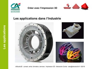 Les applications dans l’Industrie
Lesapplications
diStudio3D : conseil, vente, formation, services - Impression 3D - Alexandre Contat - alex@distudio3d.fr ©2016
Créer avec l’impression 3D
 