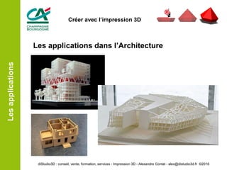 Les applications dans l’Architecture
Lesapplications
diStudio3D : conseil, vente, formation, services - Impression 3D - Alexandre Contat - alex@distudio3d.fr ©2016
Créer avec l’impression 3D
 