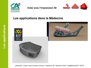 Les applications dans la Médecine
Lesapplications
diStudio3D : conseil, vente, formation, services - Impression 3D - Alexandre Contat - alex@distudio3d.fr ©2016
Créer avec l’impression 3D
 