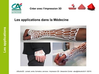 Les applications dans la Médecine
Lesapplications
diStudio3D : conseil, vente, formation, services - Impression 3D - Alexandre Contat - alex@distudio3d.fr ©2016
Créer avec l’impression 3D
 