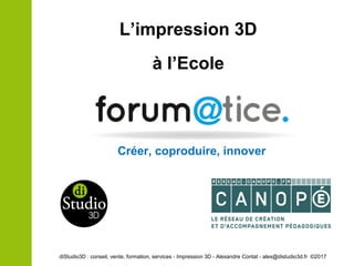 L’impression 3D
à l’Ecole
diStudio3D : conseil, vente, formation, services - Impression 3D - Alexandre Contat - alex@distudio3d.fr ©2017
Créer, coproduire, innover
 