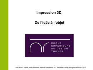 Impression 3D,
De l’idée à l’objet
diStudio3D : conseil, vente, formation, services - Impression 3D - Alexandre Contat - alex@distudio3d.fr ©2017
 