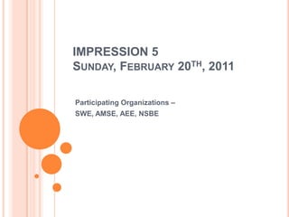 IMPRESSION 5Sunday, February 20th, 2011 Participating Organizations – SWE, AMSE, AEE, NSBE 