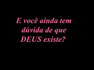 E você ainda tem dúvida de que DEUS existe?   