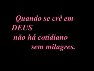 Quando se crê em DEUS  não há cotidiano  sem milagres. 