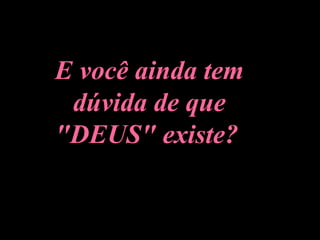 E você ainda tem dúvida de que "DEUS" existe?   