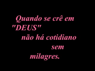 Quando se crê em "DEUS"  não há cotidiano  sem milagres. 