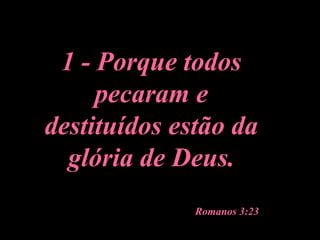1 - Porque todos pecaram e destituídos estão da glória de Deus. Romanos 3:23   