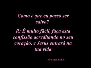 Como é que eu posso ser salvo?  R: É muito fácil, faça esta confissão acreditando no seu coração, e Jesus entrará na tua vida Romanos 10:8-9 