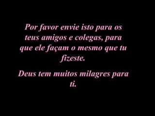Por favor envie isto para os teus amigos e colegas, para que ele façam o mesmo que tu fizeste. Deus tem muitos milagres para ti. 