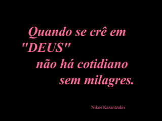 Quando se crê em "DEUS"  não há cotidiano  sem milagres. Nikos Kazantzakis   
