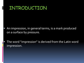 INTRODUCTION
 An impression, in general terms, is a mark produced
on a surface by pressure.
 The word “impression” is de...