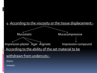 4. According to the viscosity or the tissue displacement:-
Mucostatic Mucocompressive
Impression plaster Agar Alginate Imp...