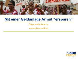 Oikocredit Austria www.oikocredit.at Mit einer Geldanlage Armut “ersparen” 