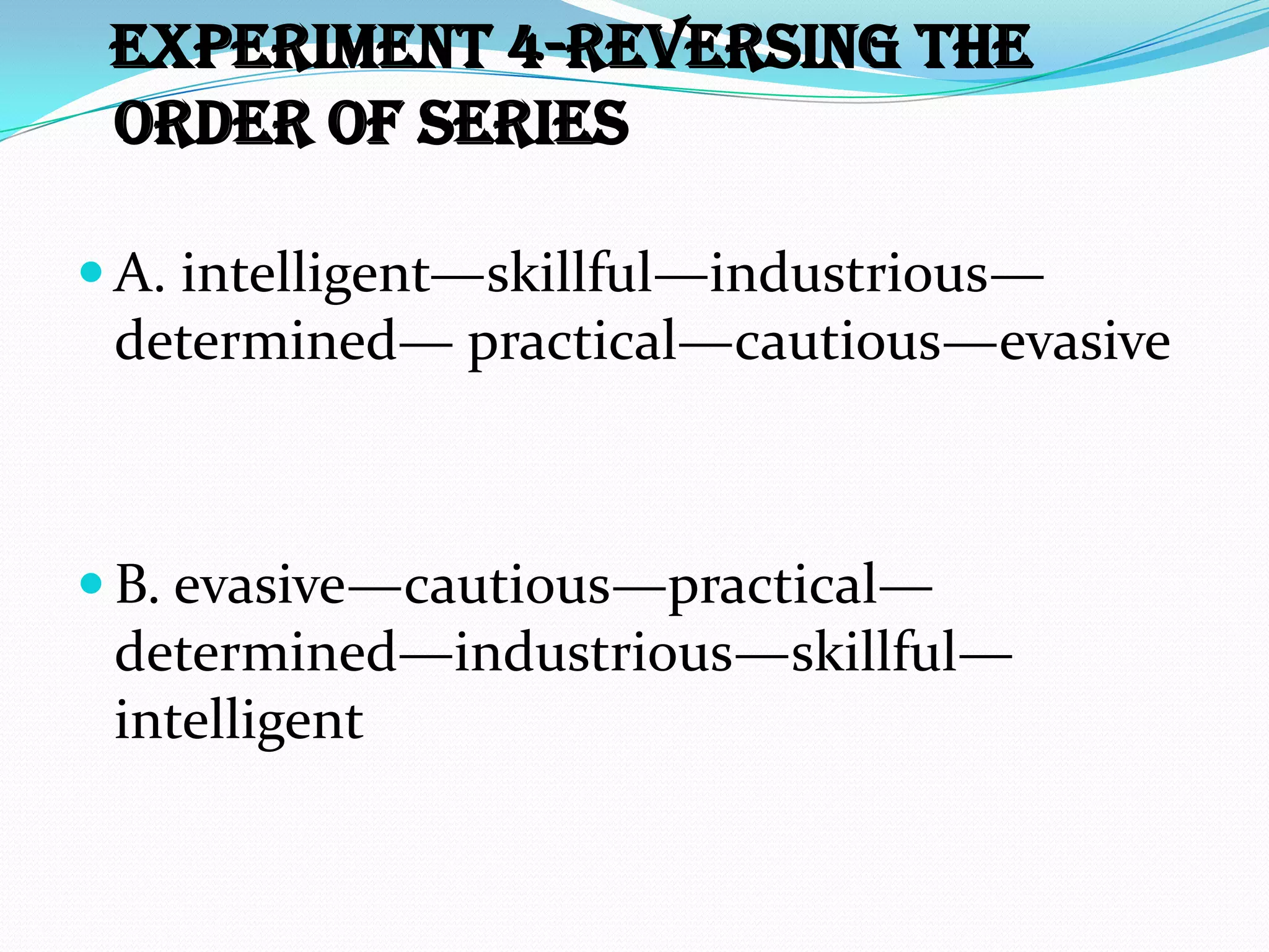 Experiment 4-reversing the
 order of series

 A. intelligent—skillful—industrious—
 determined— practical—cautious—evasive



 B. evasive—cautious—practical—
 determined—industrious—skillful—
 intelligent
 