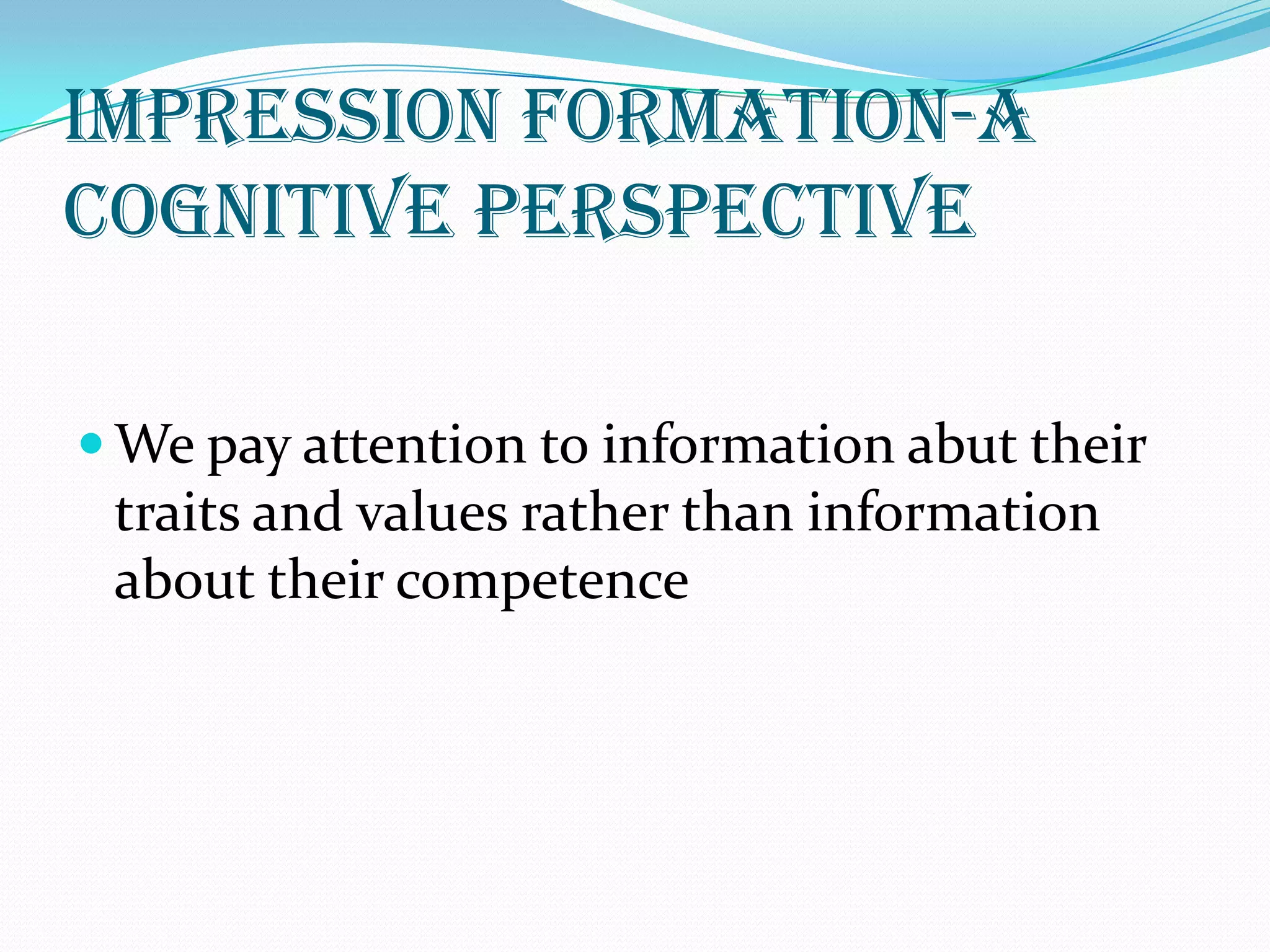 Impression formation-a
cognitive perspective

 We pay attention to information abut their
 traits and values rather than information
 about their competence
 