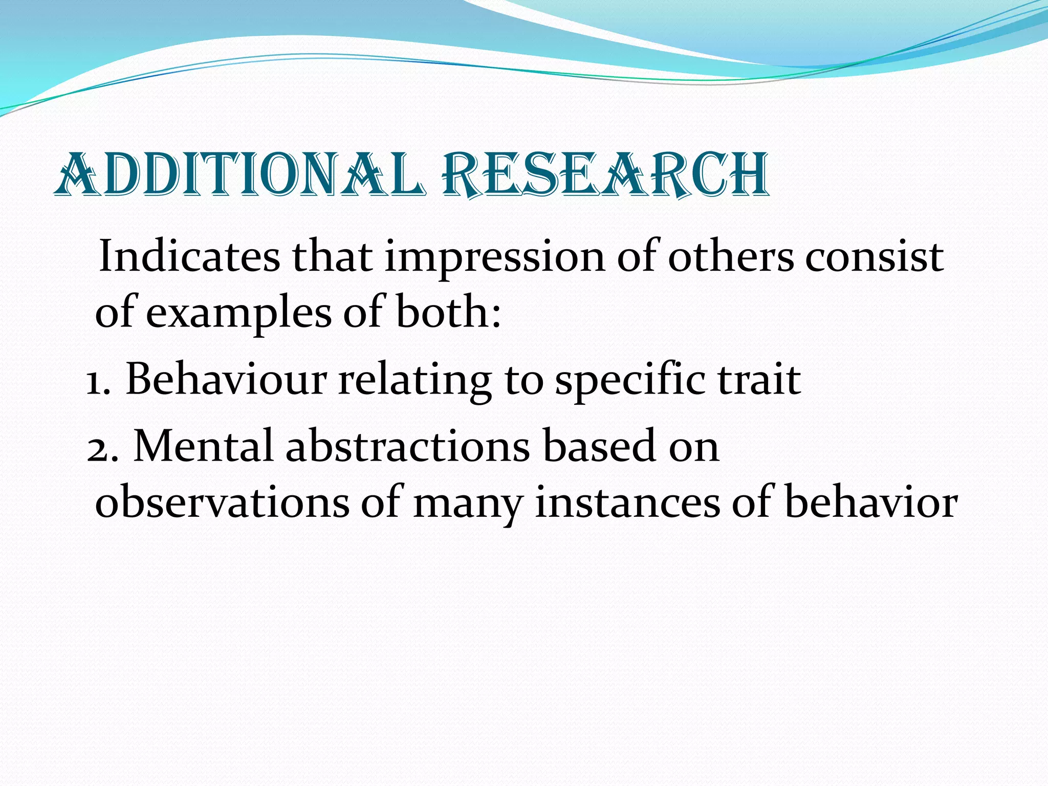 Additional research
 Indicates that impression of others consist
 of examples of both:
1. Behaviour relating to specific trait
2. Mental abstractions based on
 observations of many instances of behavior
 
