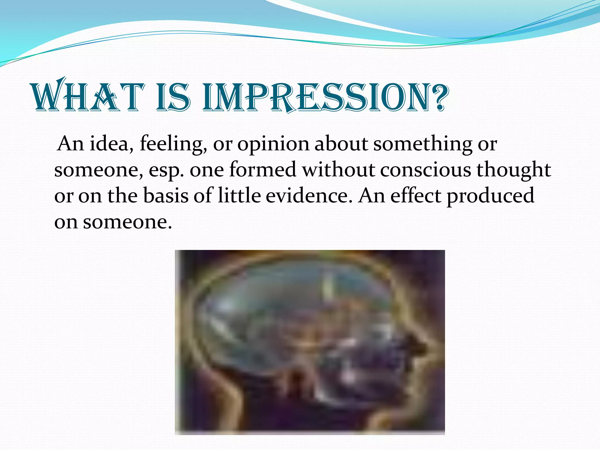 What is Impression?
 An idea, feeling, or opinion about something or
 someone, esp. one formed without conscious thought
 or on the basis of little evidence. An effect produced
 on someone.
 