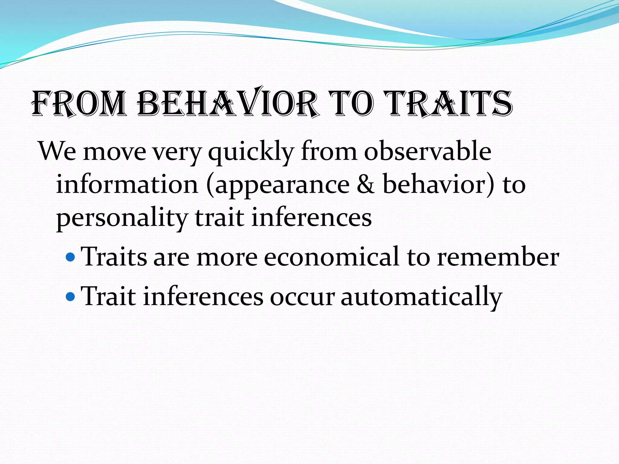 FROM BEHAVIOR TO TRAITS
We move very quickly from observable
 information (appearance & behavior) to
 personality trait inferences
   Traits are more economical to remember
   Trait inferences occur automatically
 