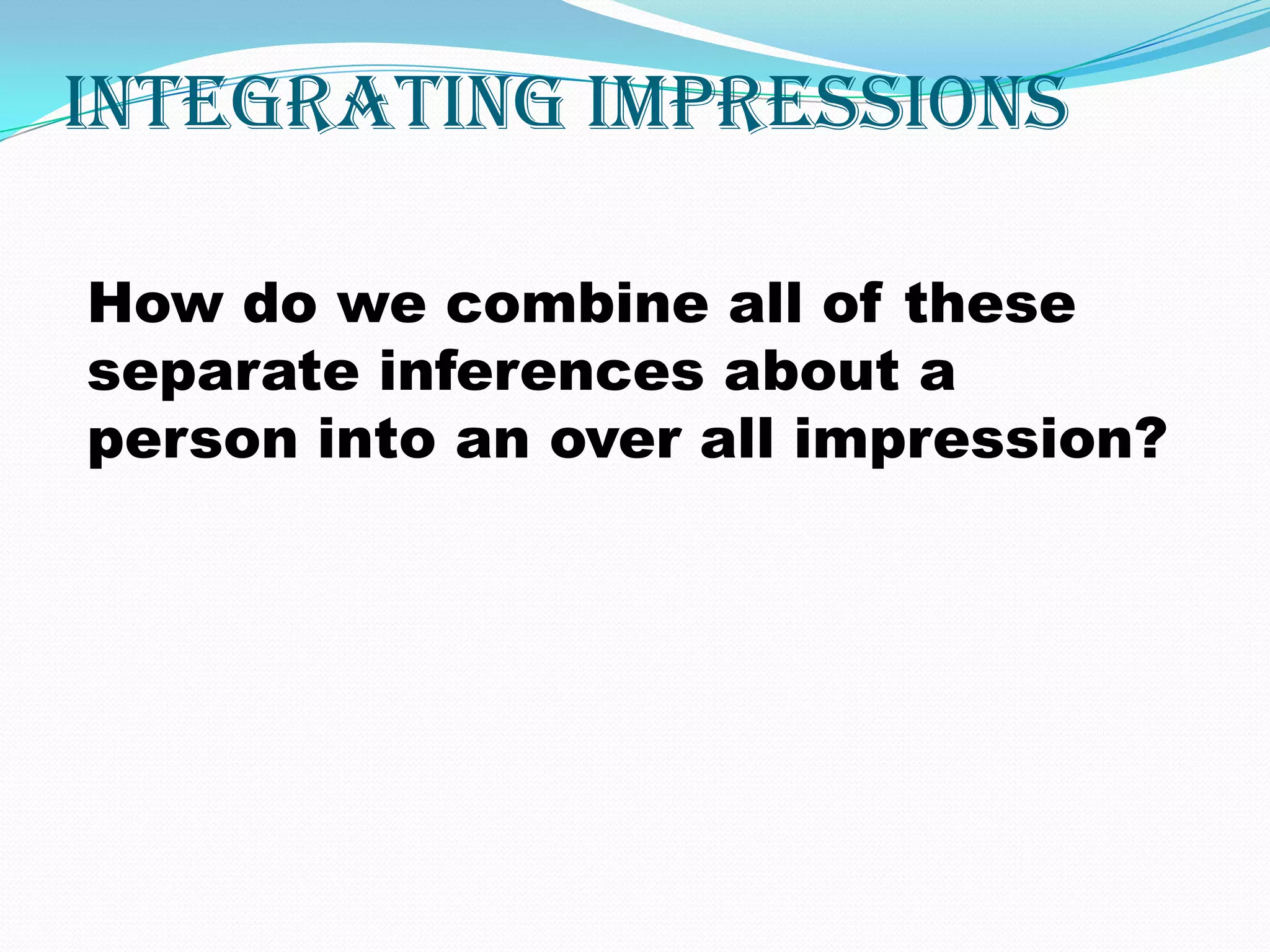 Integrating Impressions

How do we combine all of these
separate inferences about a
person into an over all impression?
 