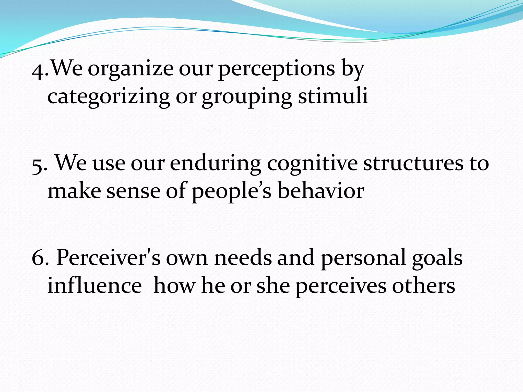 4.We organize our perceptions by
  categorizing or grouping stimuli

5. We use our enduring cognitive structures to
  make sense of people’s behavior

6. Perceiver's own needs and personal goals
  influence how he or she perceives others
 
