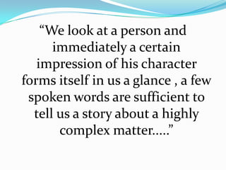 “We look at a person and
      immediately a certain
   impression of his character
forms itself in us a glance , a few
 spoken words are sufficient to
  tell us a story about a highly
       complex matter.....”
 