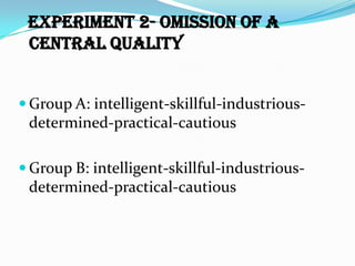 Experiment 2- Omission of a
 Central Quality


 Group A: intelligent-skillful-industrious-
 determined-practical-cautious

 Group B: intelligent-skillful-industrious-
 determined-practical-cautious
 