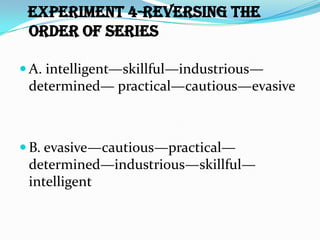 Experiment 4-reversing the
 order of series

 A. intelligent—skillful—industrious—
 determined— practical—cautious—evasive



 B. evasive—cautious—practical—
 determined—industrious—skillful—
 intelligent
 