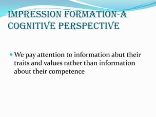 Impression formation-a
cognitive perspective

 We pay attention to information abut their
 traits and values rather than information
 about their competence
 
