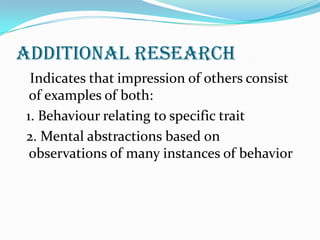 Additional research
 Indicates that impression of others consist
 of examples of both:
1. Behaviour relating to specific trait
2. Mental abstractions based on
 observations of many instances of behavior
 