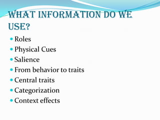 What information do we
use?
 Roles
 Physical Cues
 Salience
 From behavior to traits
 Central traits
 Categorization
 Context effects
 