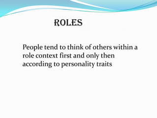 Roles

People tend to think of others within a
role context first and only then
according to personality traits
 
