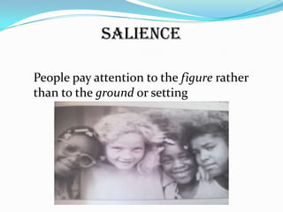 Salience

People pay attention to the figure rather
than to the ground or setting
 