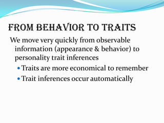 FROM BEHAVIOR TO TRAITS
We move very quickly from observable
 information (appearance & behavior) to
 personality trait inferences
   Traits are more economical to remember
   Trait inferences occur automatically
 