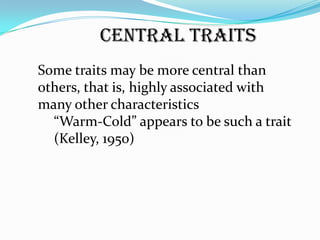 Central Traits
Some traits may be more central than
others, that is, highly associated with
many other characteristics
  “Warm-Cold” appears to be such a trait
  (Kelley, 1950)
 