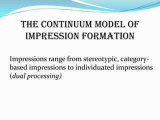 The Continuum Model of
    Impression Formation

Impressions range from stereotypic, category-
based impressions to individuated impressions
(dual processing)
 