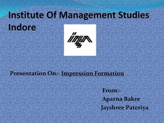 Institute Of Management Studies
Indore



Presentation On:- Impression Formation

                               From:-
                               Aparna Bakre
                              Jayshree Pateriya
 