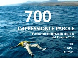 700IMPRESSIONI E PAROLE
Sull’ecatombe del Canale di Sicilia
del 19 aprile 2015
2B
SSDPG
Di Lavis
 