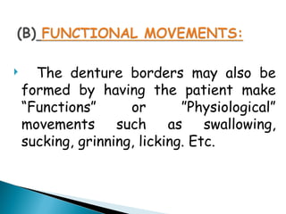  The denture borders may also be
formed by having the patient make
“Functions” or ”Physiological”
movements such as swallowing,
sucking, grinning, licking. Etc.
 